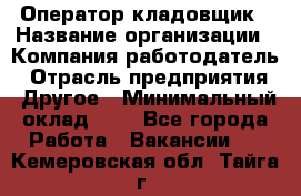 Оператор-кладовщик › Название организации ­ Компания-работодатель › Отрасль предприятия ­ Другое › Минимальный оклад ­ 1 - Все города Работа » Вакансии   . Кемеровская обл.,Тайга г.